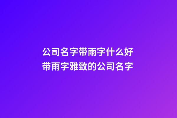公司名字带雨字什么好 带雨字雅致的公司名字-第1张-公司起名-玄机派